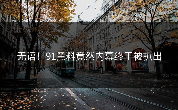 无语！91黑料竟然内幕终于被扒出