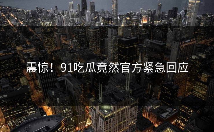 震惊！91吃瓜竟然官方紧急回应