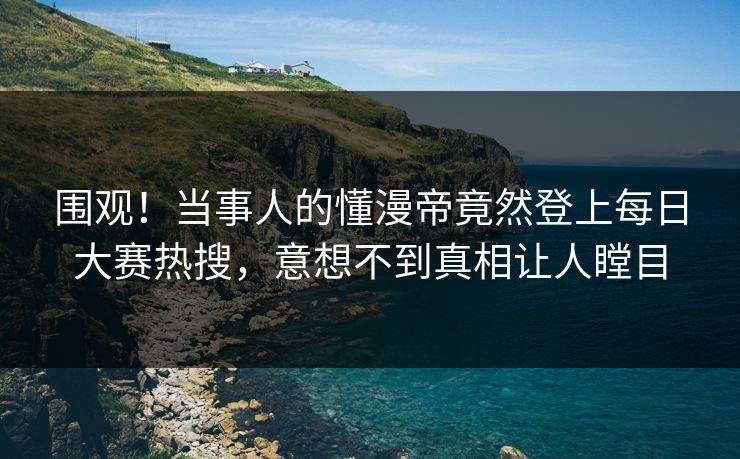 围观！当事人的懂漫帝竟然登上每日大赛热搜，意想不到真相让人瞠目