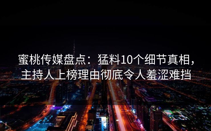 蜜桃传媒盘点:猛料10个细节真相,主持人上榜理由彻底令人羞涩难挡