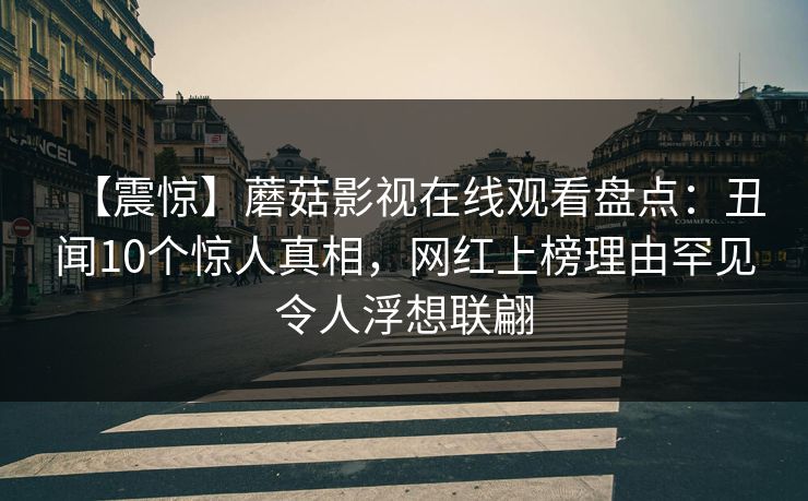 【震惊】蘑菇影视在线观看盘点:丑闻10个惊人真相,网红上榜理由罕见令人浮想联翩