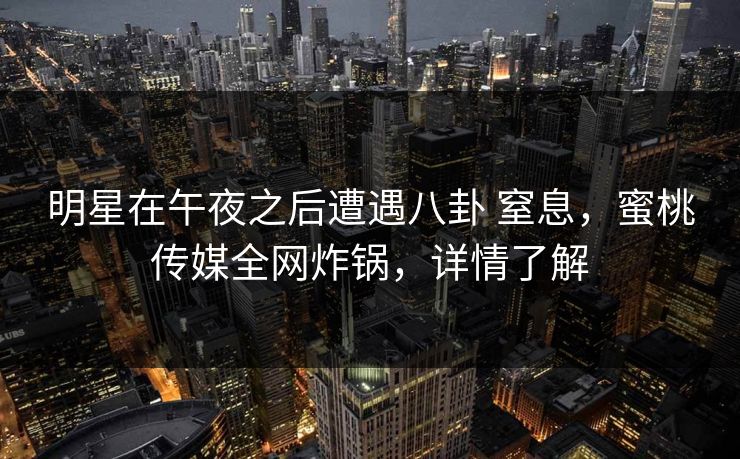 明星在午夜之后遭遇八卦 窒息,蜜桃传媒全网炸锅,详情了解