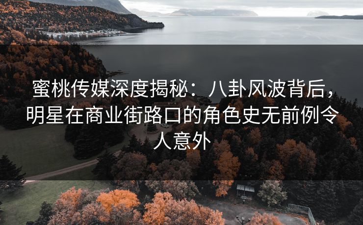 蜜桃传媒深度揭秘:八卦风波背后,明星在商业街路口的角色史无前例令人意外