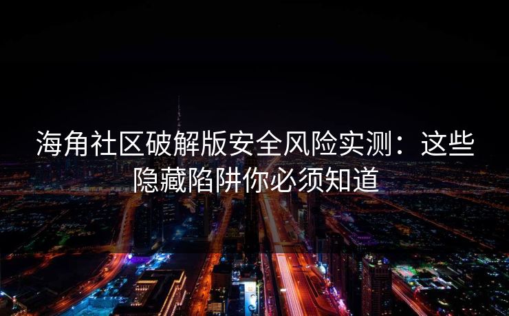 海角社区破解版安全风险实测：这些隐藏陷阱你必须知道