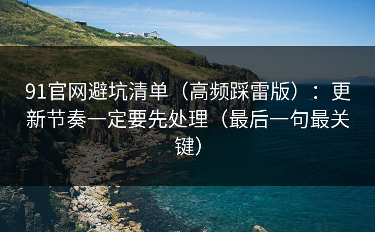 91官网避坑清单(高频踩雷版):更新节奏一定要先处理(最后一句最关键)