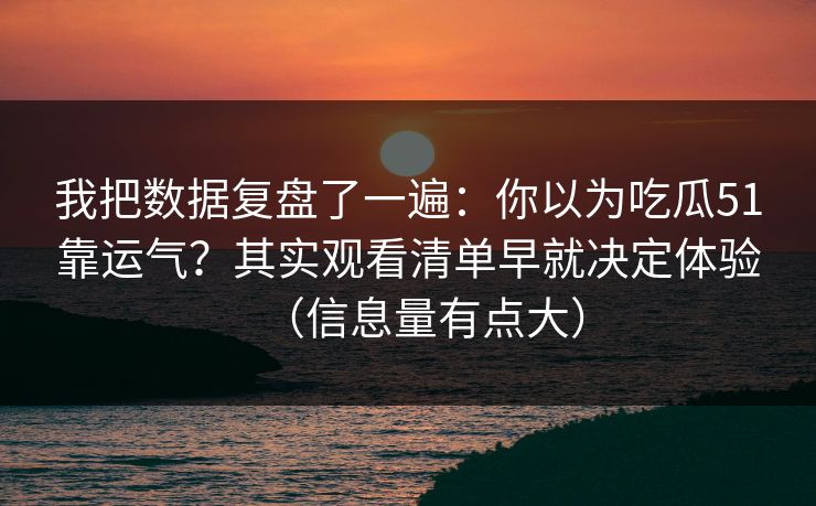 我把数据复盘了一遍:你以为吃瓜51靠运气?其实观看清单早就决定体验(信息量有点大)