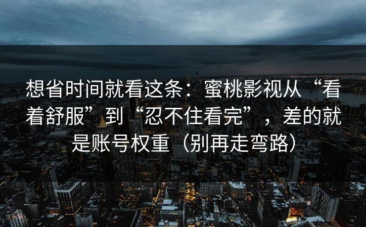 想省时间就看这条:蜜桃影视从“看着舒服”到“忍不住看完”,差的就是账号权重(别再走弯路) 想省时间就看这条:蜜桃影视从“看着舒服”到“忍不住看完”,差的就是账号权重(别再走弯路)