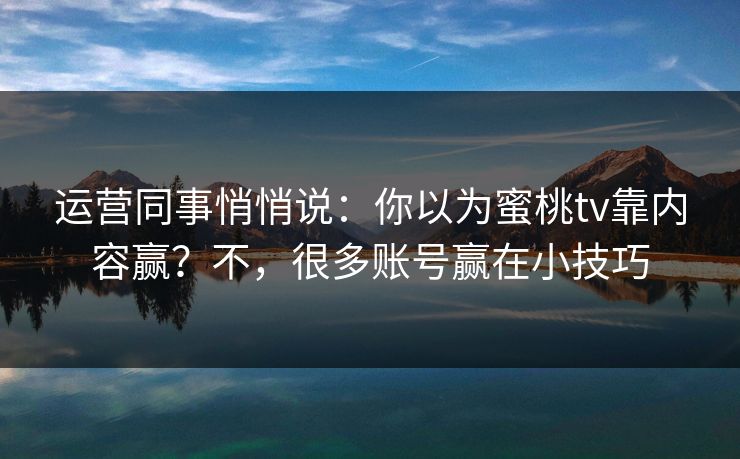 运营同事悄悄说：你以为蜜桃tv靠内容赢？不，很多账号赢在小技巧