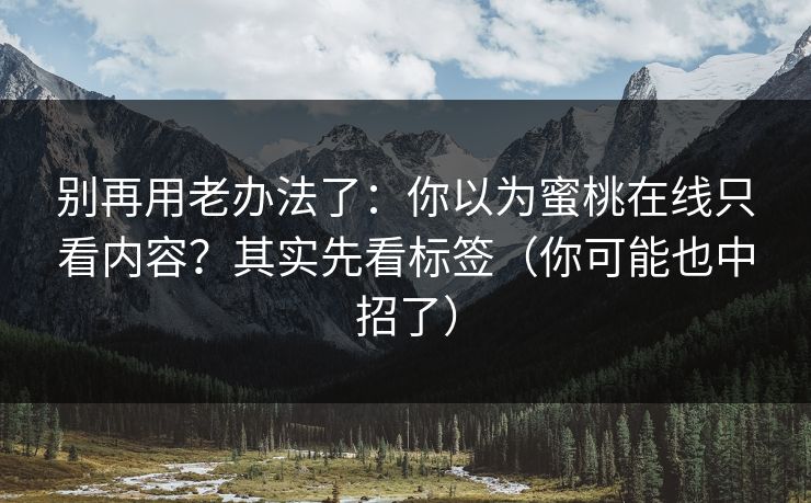 别再用老办法了:你以为蜜桃在线只看内容?其实先看标签(你可能也中招了)