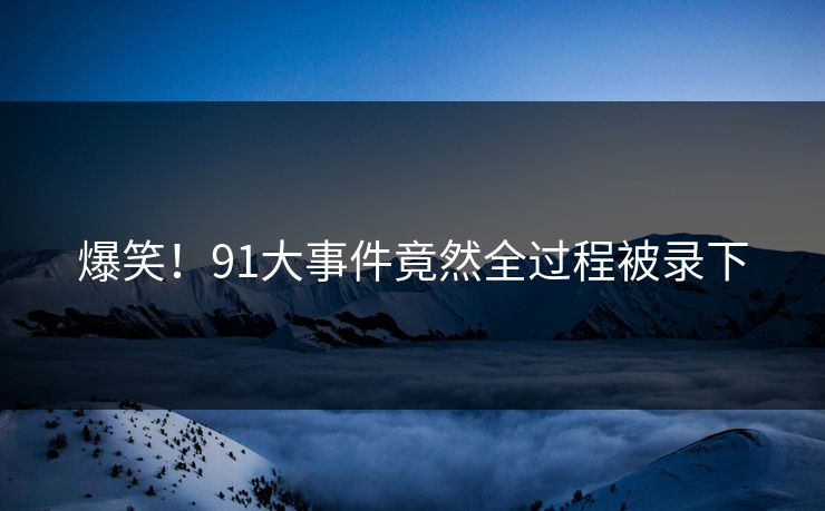爆笑！91大事件竟然全过程被录下