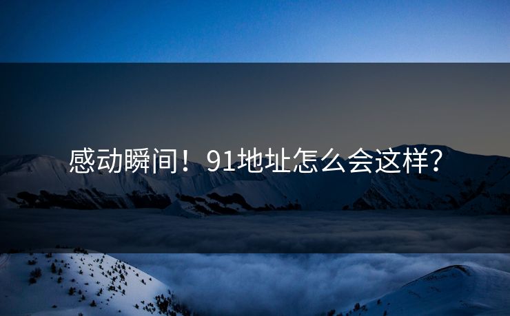 感动瞬间！91地址怎么会这样？