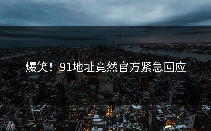 爆笑！91地址竟然官方紧急回应