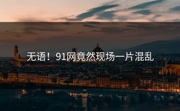 无语！91网竟然现场一片混乱