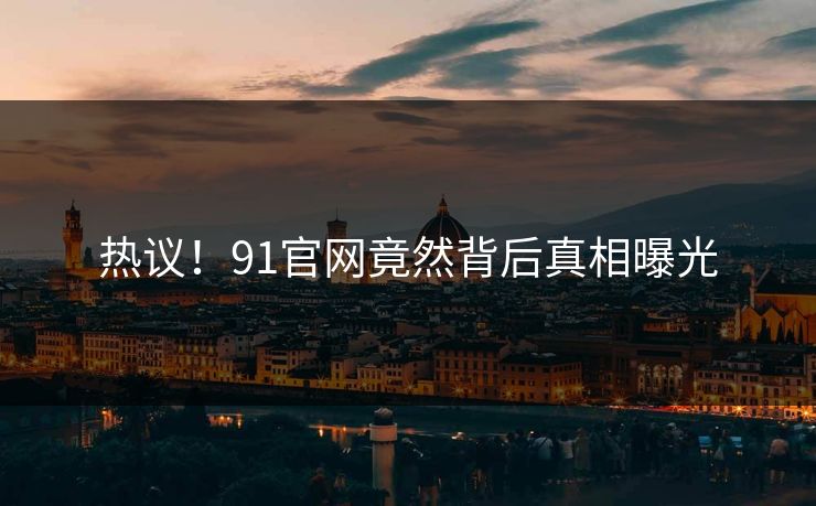 热议！91官网竟然背后真相曝光