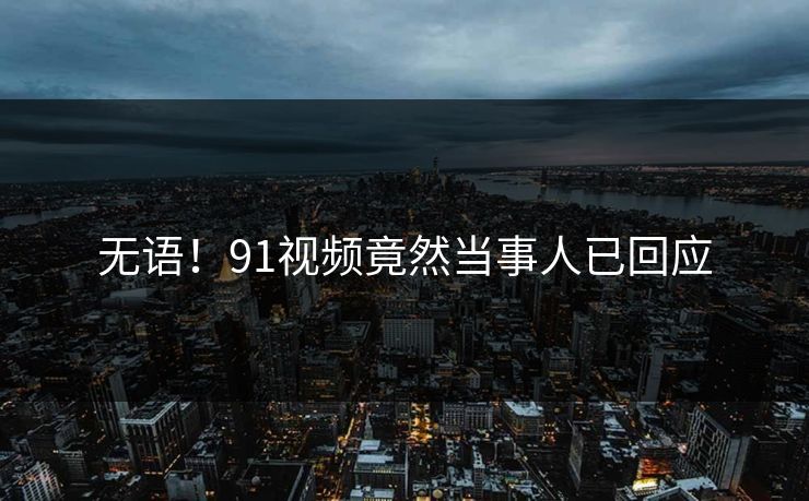 无语！91视频竟然当事人已回应