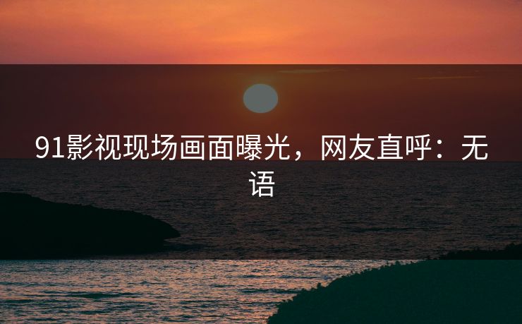 91影视现场画面曝光，网友直呼：无语