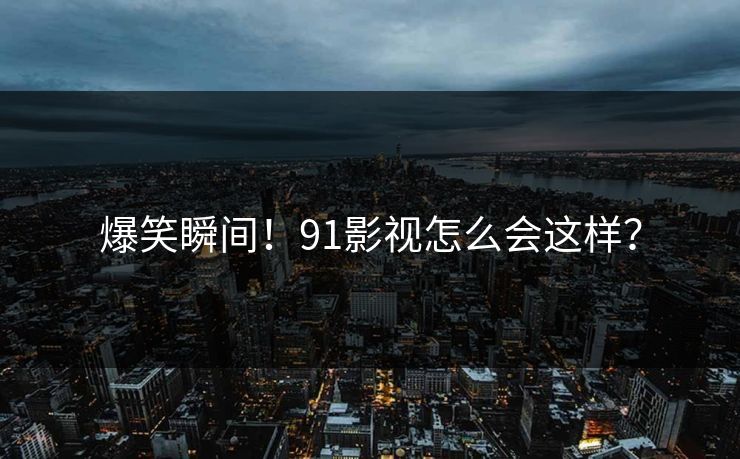 爆笑瞬间！91影视怎么会这样？