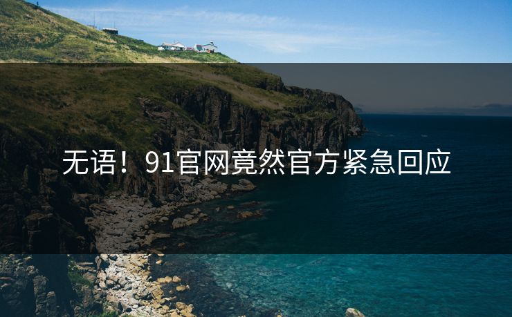 无语！91官网竟然官方紧急回应