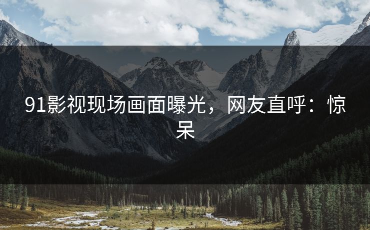 91影视现场画面曝光，网友直呼：惊呆
