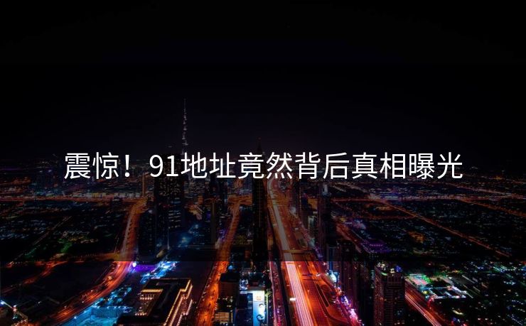 震惊！91地址竟然背后真相曝光