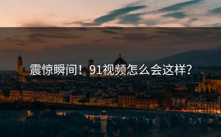震惊瞬间！91视频怎么会这样？