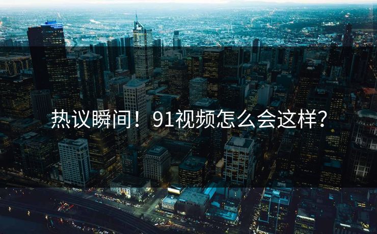 热议瞬间！91视频怎么会这样？