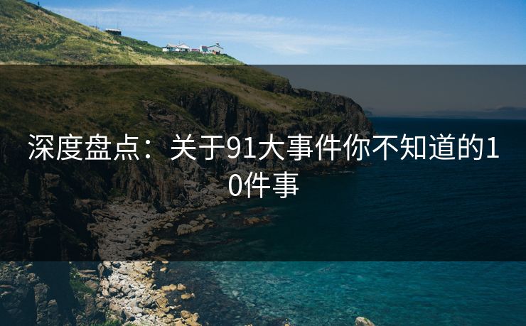 深度盘点：关于91大事件你不知道的10件事