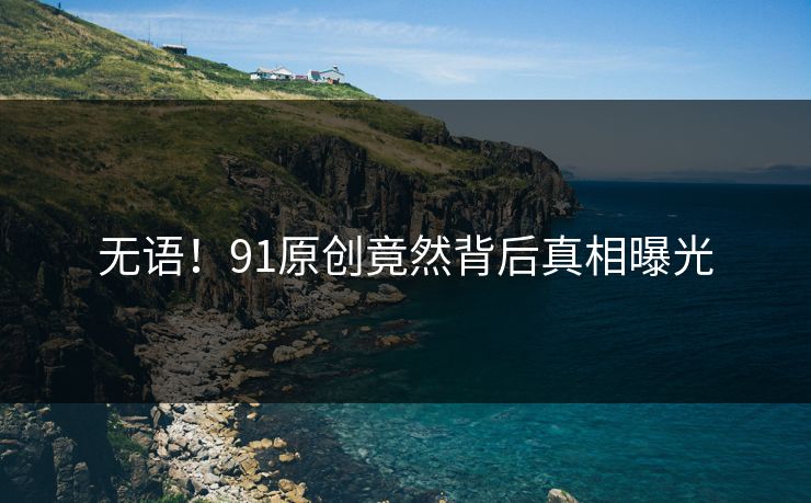 无语！91原创竟然背后真相曝光