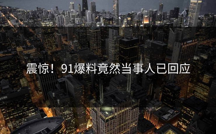 震惊！91爆料竟然当事人已回应