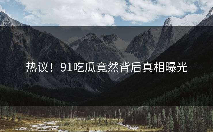 热议！91吃瓜竟然背后真相曝光