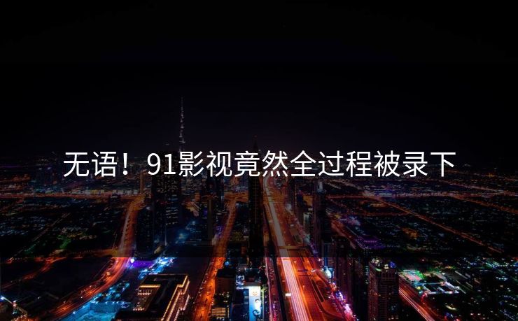 无语！91影视竟然全过程被录下