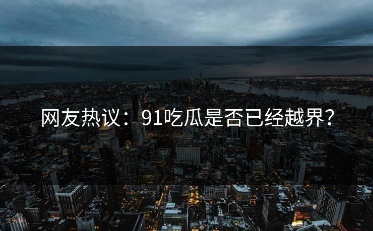 网友热议：91吃瓜是否已经越界？