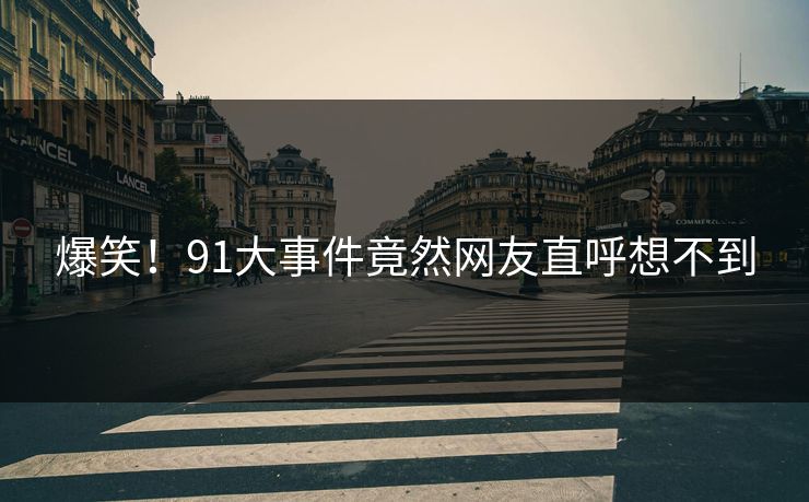 爆笑！91大事件竟然网友直呼想不到