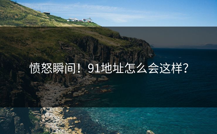 愤怒瞬间！91地址怎么会这样？