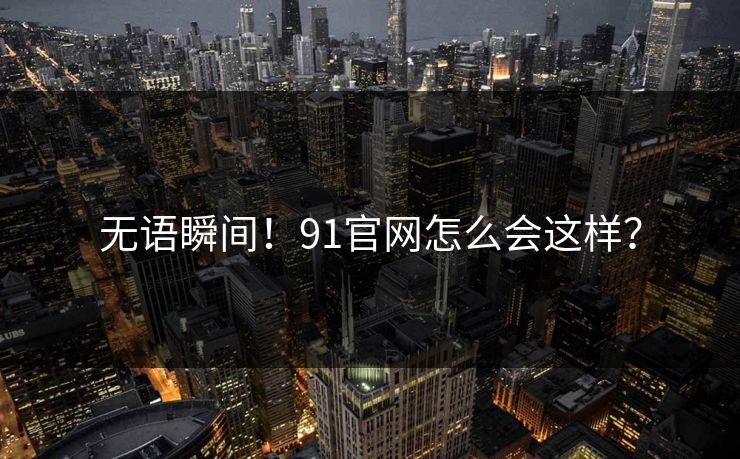 无语瞬间！91官网怎么会这样？