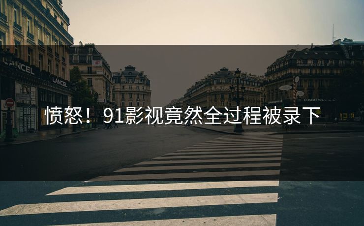 愤怒！91影视竟然全过程被录下