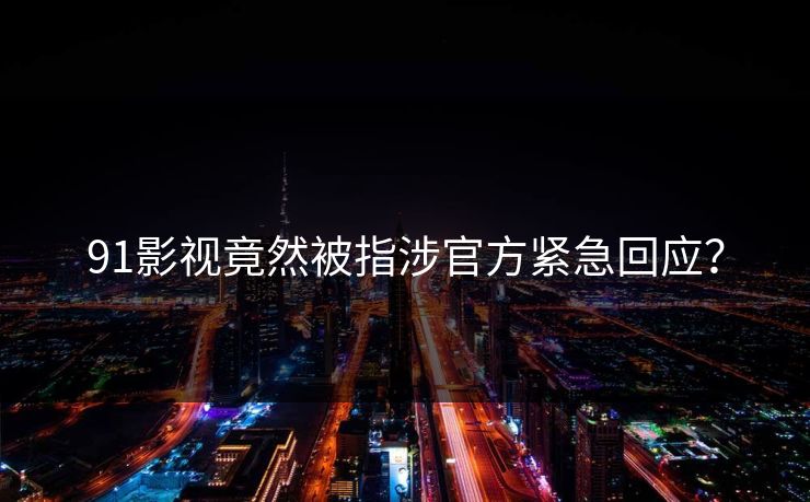 91影视竟然被指涉官方紧急回应？