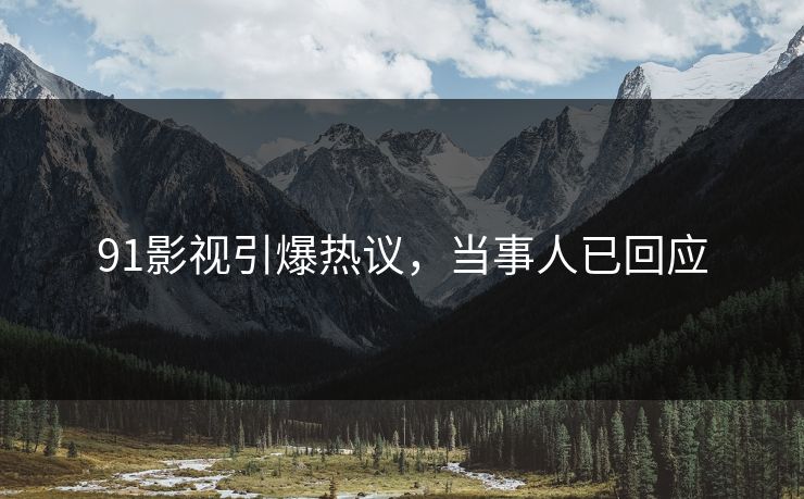 91影视引爆热议，当事人已回应