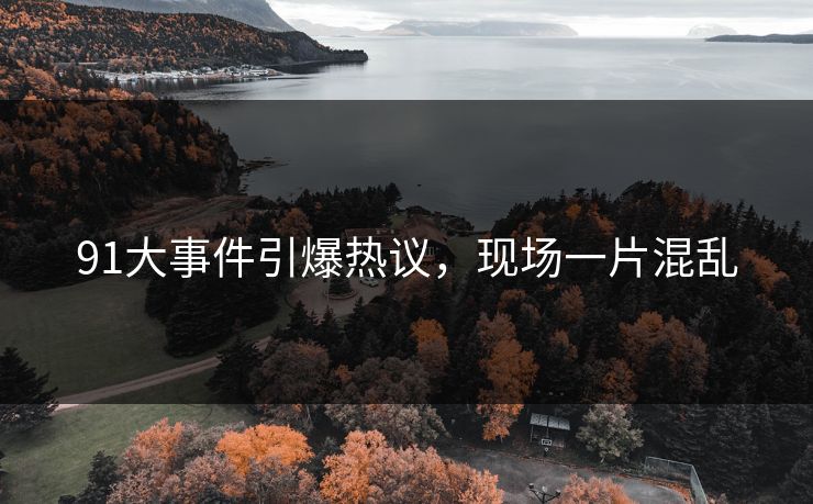 91大事件引爆热议，现场一片混乱