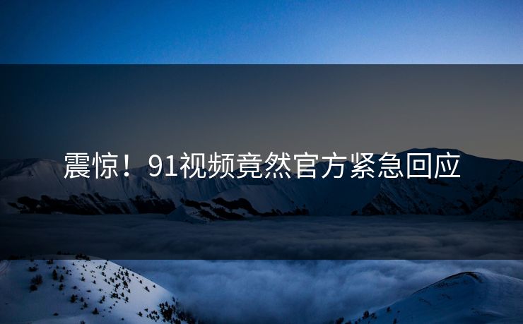 震惊！91视频竟然官方紧急回应