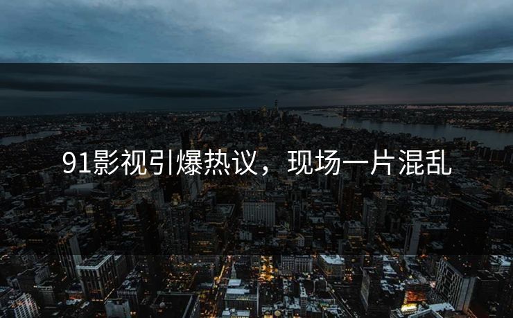 91影视引爆热议，现场一片混乱