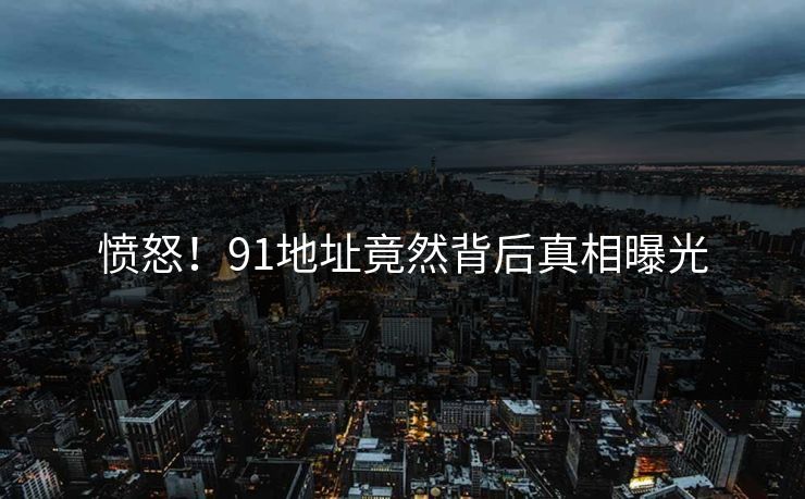 愤怒！91地址竟然背后真相曝光