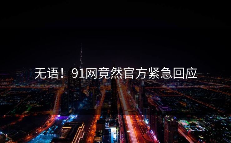 无语！91网竟然官方紧急回应