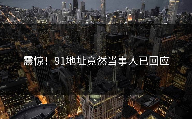 震惊！91地址竟然当事人已回应