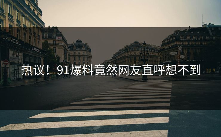 热议！91爆料竟然网友直呼想不到