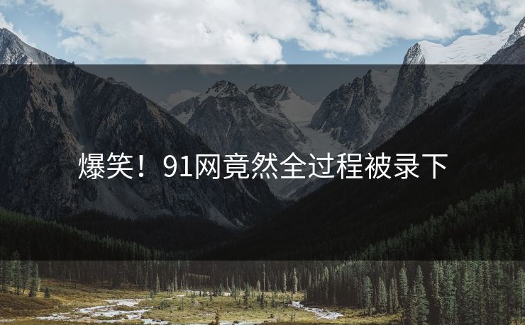 爆笑！91网竟然全过程被录下