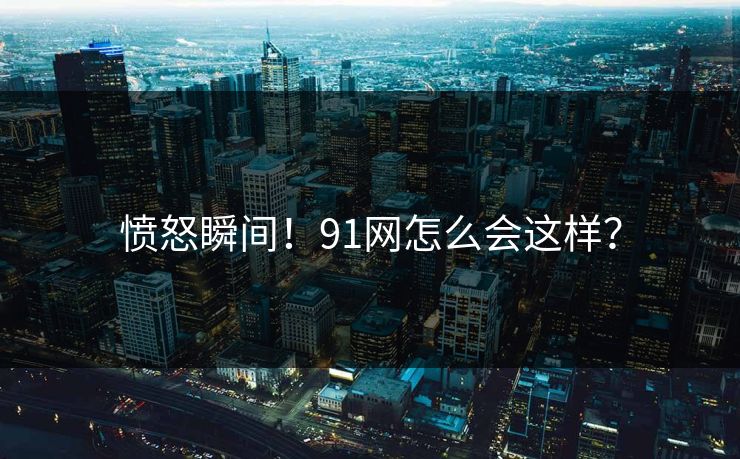 愤怒瞬间！91网怎么会这样？