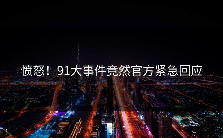 愤怒！91大事件竟然官方紧急回应