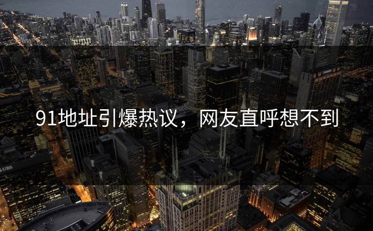 91地址引爆热议，网友直呼想不到