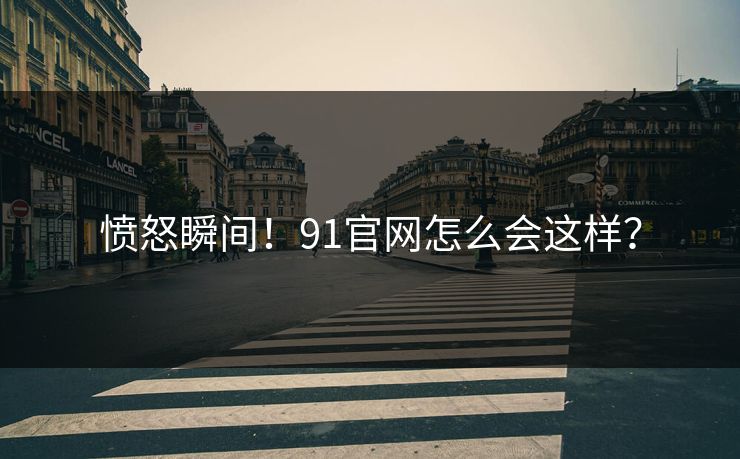 愤怒瞬间！91官网怎么会这样？